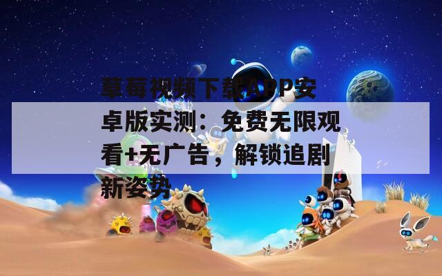 草莓视频下载APP安卓版实测：免费无限观看+无广告，解锁追剧新姿势