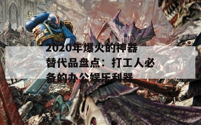 2020年爆火的神器替代品盘点：打工人必备的办公娱乐利器