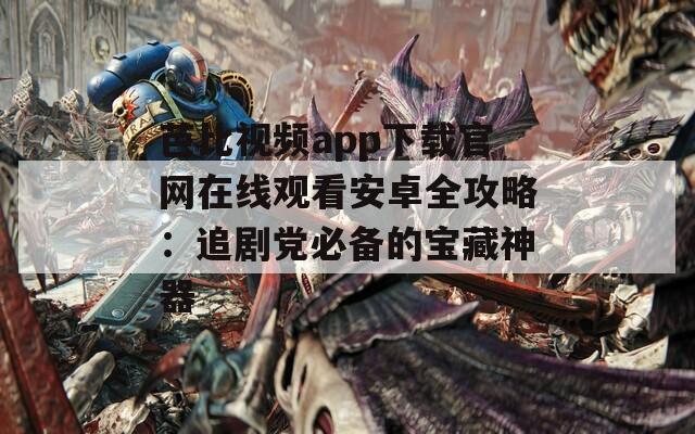 芭比视频app下载官网在线观看安卓全攻略：追剧党必备的宝藏神器