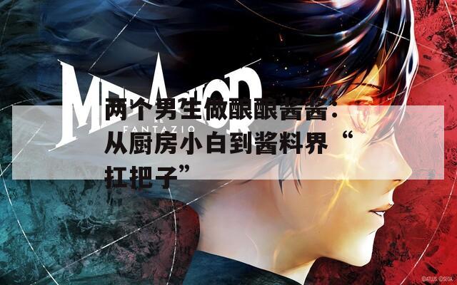 两个男生做酿酿酱酱：从厨房小白到酱料界“扛把子”