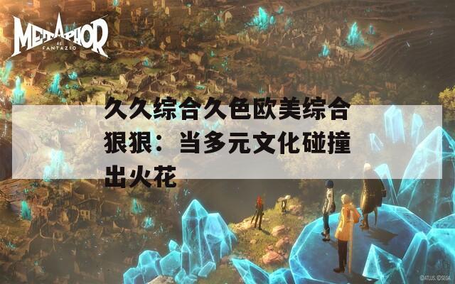 久久综合久色欧美综合狠狠：当多元文化碰撞出火花