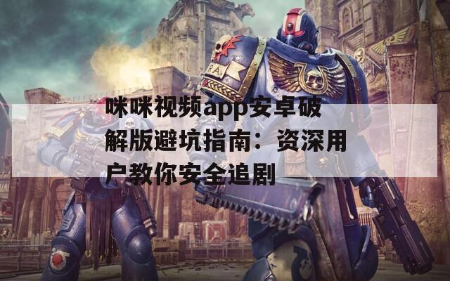 咪咪视频app安卓破解版避坑指南：资深用户教你安全追剧