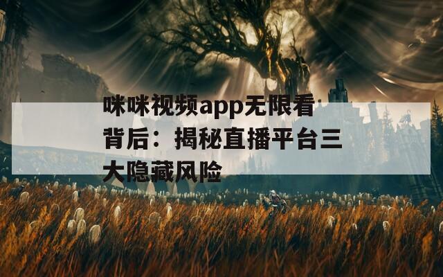 咪咪视频app无限看背后：揭秘直播平台三大隐藏风险