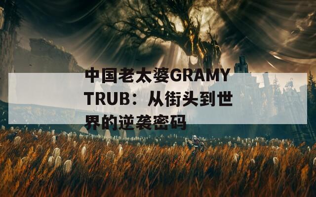中国老太婆GRAMYTRUB：从街头到世界的逆袭密码