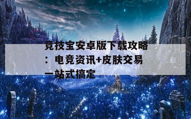 竞技宝安卓版下载攻略：电竞资讯+皮肤交易一站式搞定