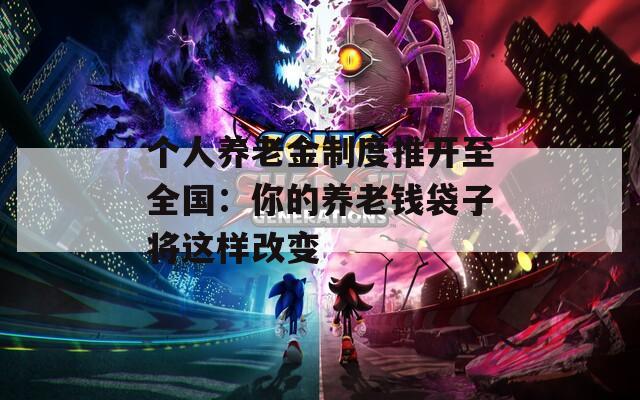 个人养老金制度推开至全国：你的养老钱袋子将这样改变