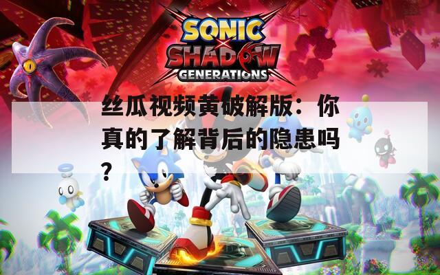 丝瓜视频黄破解版：你真的了解背后的隐患吗？