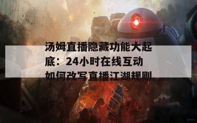 汤姆直播隐藏功能大起底：24小时在线互动如何改写直播江湖规则