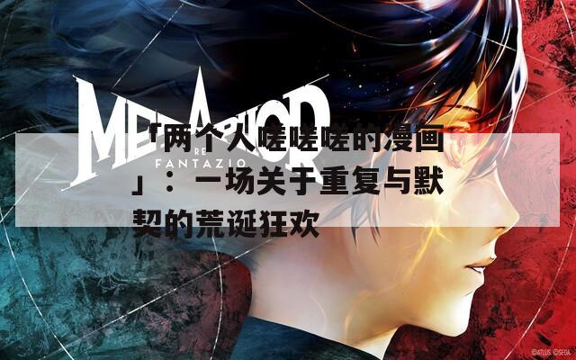 「两个人嗟嗟嗟的漫画」：一场关于重复与默契的荒诞狂欢