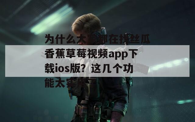 为什么大家都在找丝瓜香蕉草莓视频app下载ios版？这几个功能太实用了