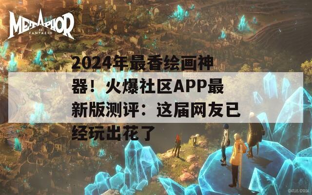2024年最香绘画神器！火爆社区APP最新版测评：这届网友已经玩出花了