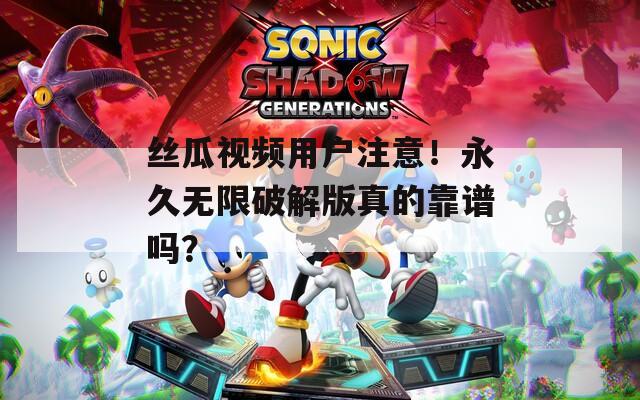 丝瓜视频用户注意！永久无限破解版真的靠谱吗？