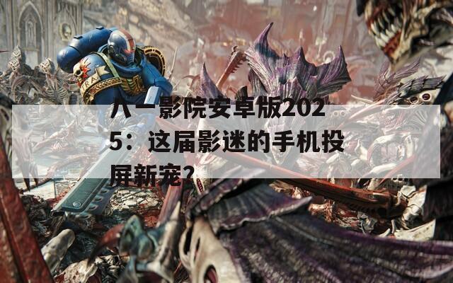 八一影院安卓版2025：这届影迷的手机投屏新宠？