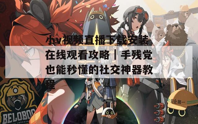 小v视频直播下载安装在线观看攻略｜手残党也能秒懂的社交神器教程