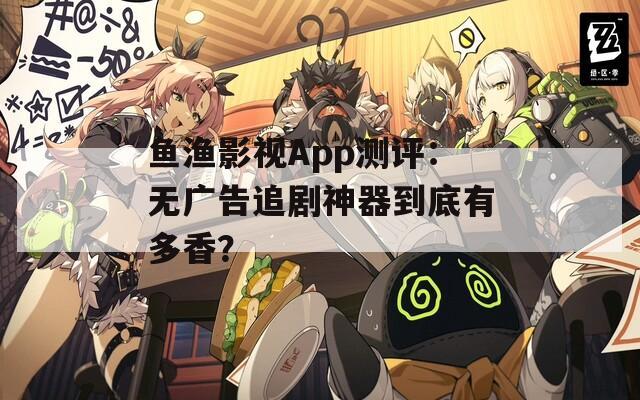鱼渔影视App测评：无广告追剧神器到底有多香？