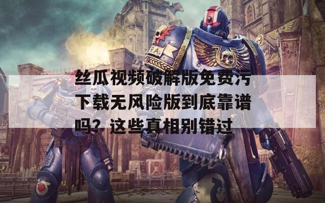 丝瓜视频破解版免费污下载无风险版到底靠谱吗？这些真相别错过