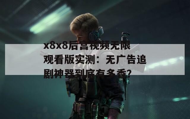 x8x8后宫视频无限观看版实测：无广告追剧神器到底有多香？