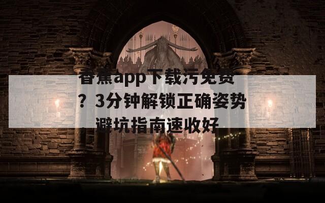 香蕉app下载污免费？3分钟解锁正确姿势，避坑指南速收好