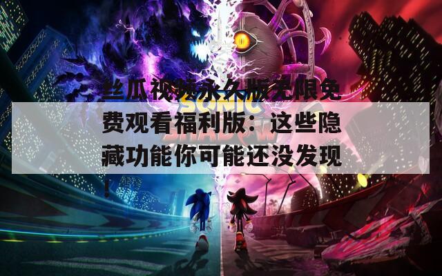 丝瓜视频永久版无限免费观看福利版：这些隐藏功能你可能还没发现！