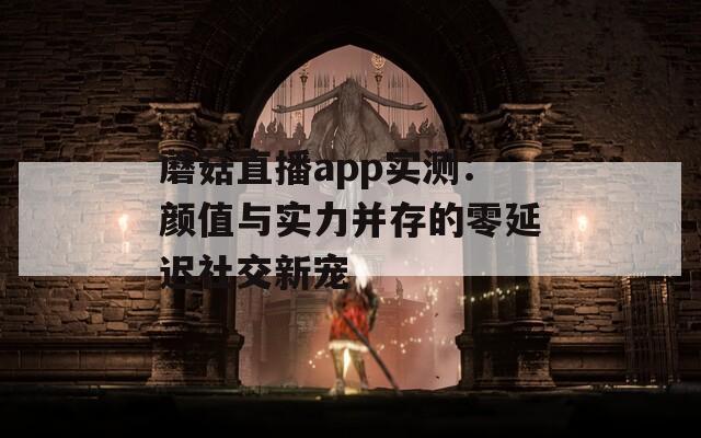 蘑菇直播app实测：颜值与实力并存的零延迟社交新宠