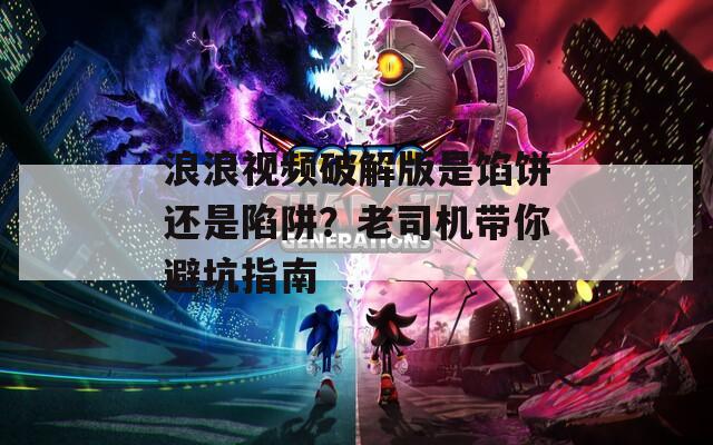 浪浪视频破解版是馅饼还是陷阱？老司机带你避坑指南