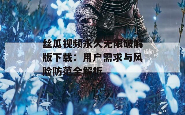 丝瓜视频永久无限破解版下载：用户需求与风险防范全解析