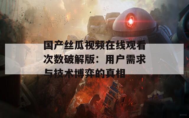 国产丝瓜视频在线观看次数破解版：用户需求与技术博弈的真相