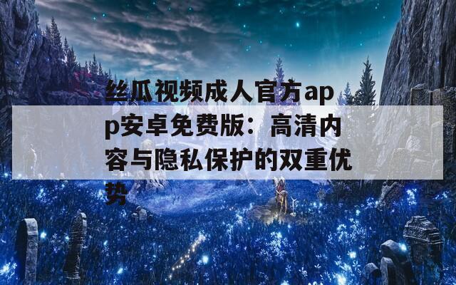 丝瓜视频成人官方app安卓免费版：高清内容与隐私保护的双重优势