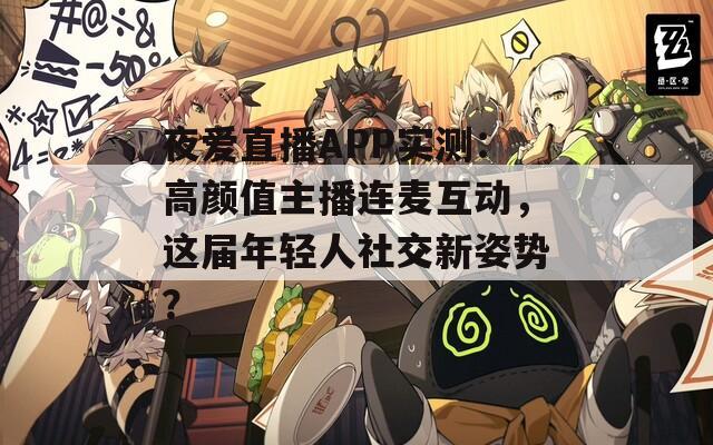 夜爱直播APP实测：高颜值主播连麦互动，这届年轻人社交新姿势？