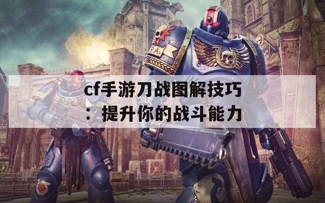 cf手游刀战图解技巧：提升你的战斗能力  第1张