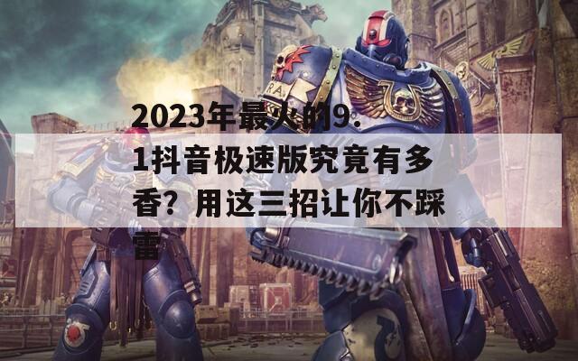 2023年最火的9.1抖音极速版究竟有多香？用这三招让你不踩雷  第1张