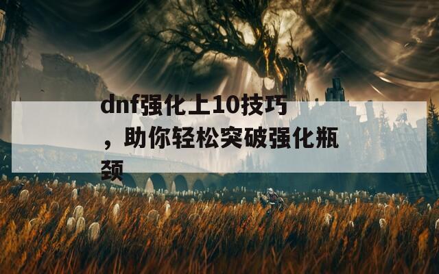 dnf强化上10技巧，助你轻松突破强化瓶颈  第1张