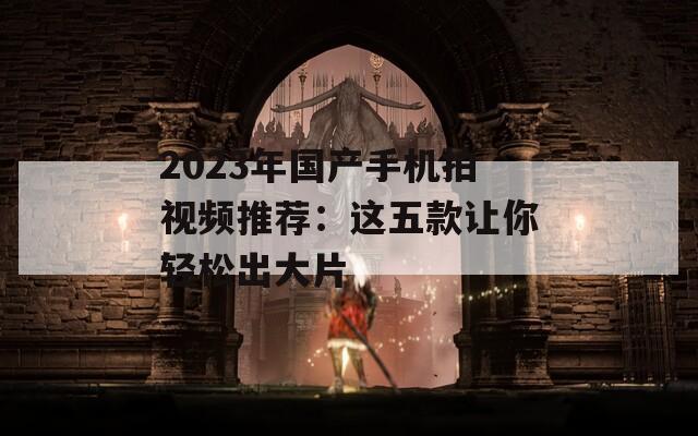 2023年国产手机拍视频推荐：这五款让你轻松出大片  第1张