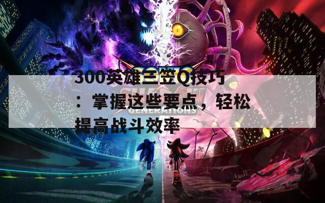 300英雄三笠Q技巧：掌握这些要点，轻松提高战斗效率  第1张