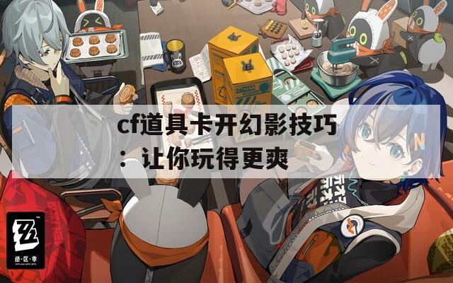 cf道具卡开幻影技巧：让你玩得更爽  第1张