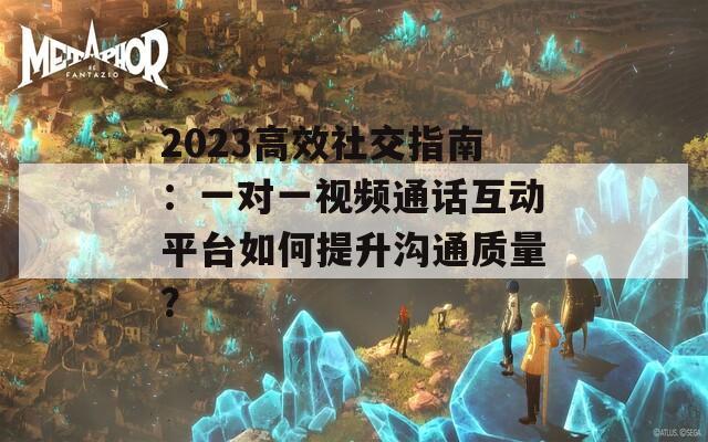 2023高效社交指南：一对一视频通话互动平台如何提升沟通质量？  第1张