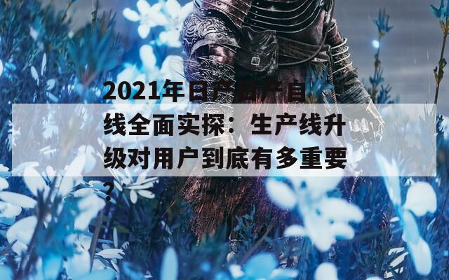 2021年日产日产自线全面实探：生产线升级对用户到底有多重要？  第1张