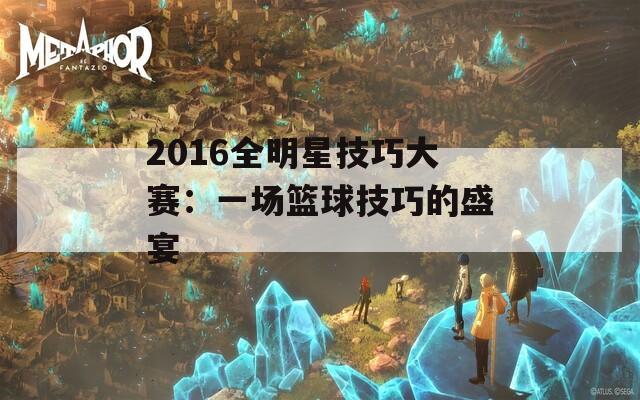 2016全明星技巧大赛：一场篮球技巧的盛宴  第1张