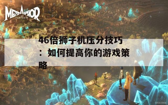 46倍狮子机压分技巧：如何提高你的游戏策略  第1张