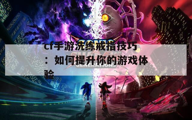 cf手游洗练戒指技巧：如何提升你的游戏体验  第1张