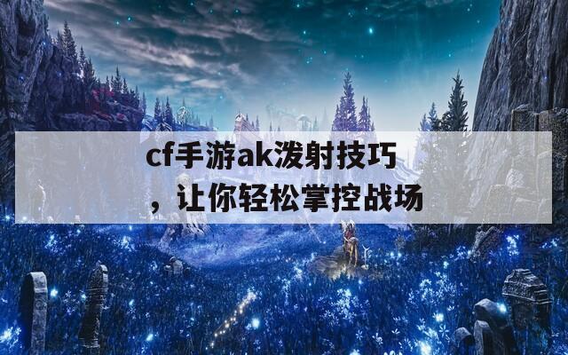 cf手游ak泼射技巧，让你轻松掌控战场  第1张