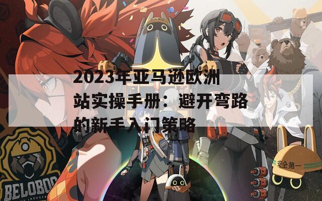 2023年亚马逊欧洲站实操手册：避开弯路的新手入门策略  第1张