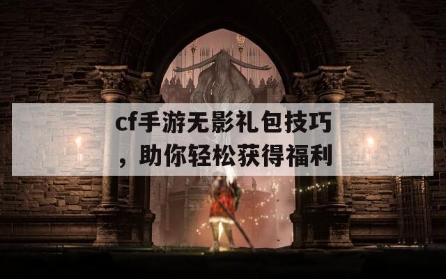 cf手游无影礼包技巧，助你轻松获得福利  第1张