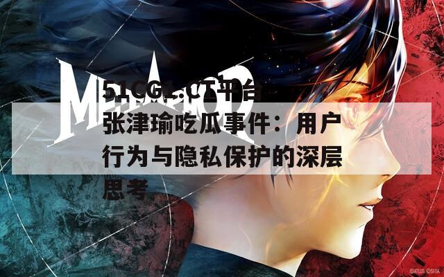 51CG1.CT平台张津瑜吃瓜事件：用户行为与隐私保护的深层思考  第1张
