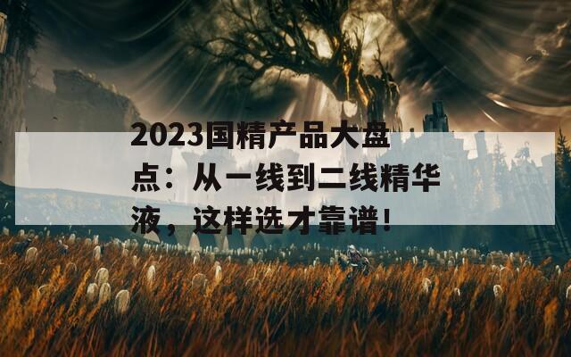2023国精产品大盘点：从一线到二线精华液，这样选才靠谱！  第1张