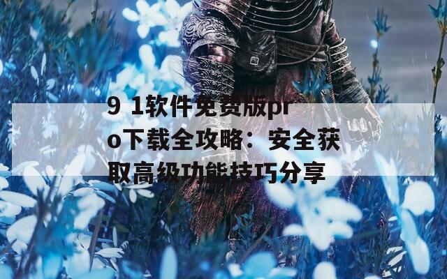 9 1软件免费版pro下载全攻略：安全获取高级功能技巧分享  第1张