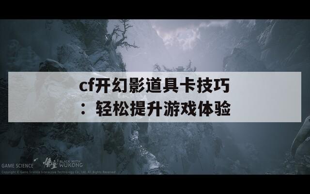 cf开幻影道具卡技巧：轻松提升游戏体验  第1张