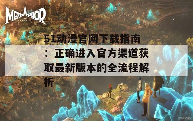 51动漫官网下载指南：正确进入官方渠道获取最新版本的全流程解析  第1张