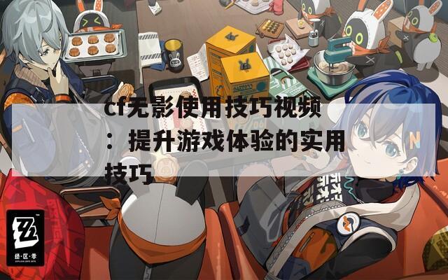 cf无影使用技巧视频：提升游戏体验的实用技巧  第1张