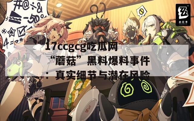 17ccgcg吃瓜网“蘑菇”黑料爆料事件：真实细节与潜在风险  第1张